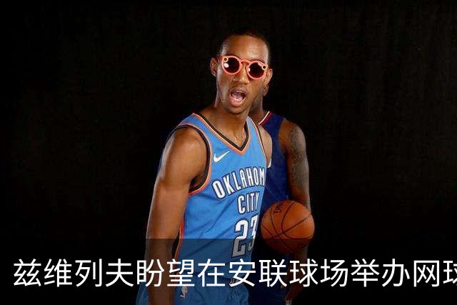 兹维列夫盼望在安联球场举办网球赛，与顶尖对手共同参赛