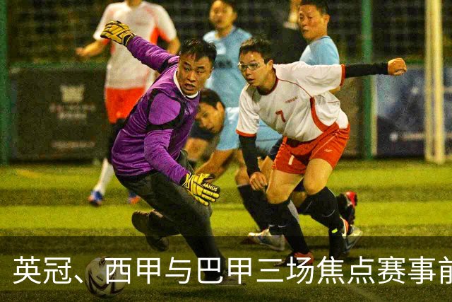 英冠、西甲与巴甲三场焦点赛事前瞻：小比分中的深意